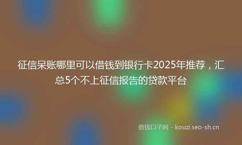 征信呆账哪里可以借钱到银行卡2025年推荐，汇总5个不上征信报告的贷款平台