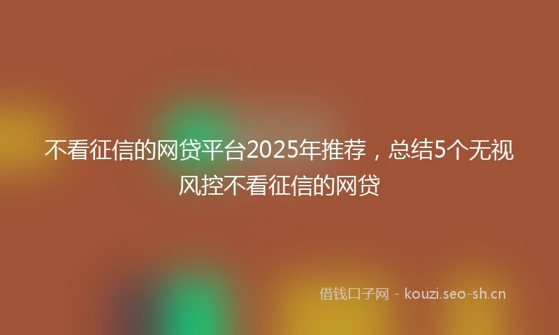 不看征信的网贷平台2025年推荐，总结5个无视风控不看征信的网贷