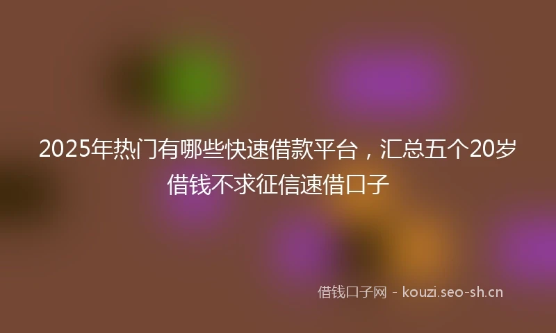 2025年热门有哪些快速借款平台，汇总五个20岁借钱不求征信速借口子