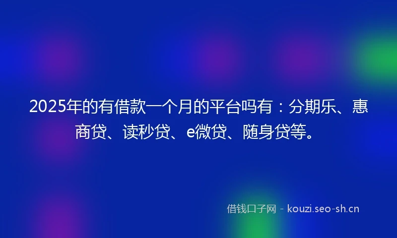 2025年的有借款一个月的平台吗有：分期乐、惠商贷、读秒贷、e微贷、随身贷等。