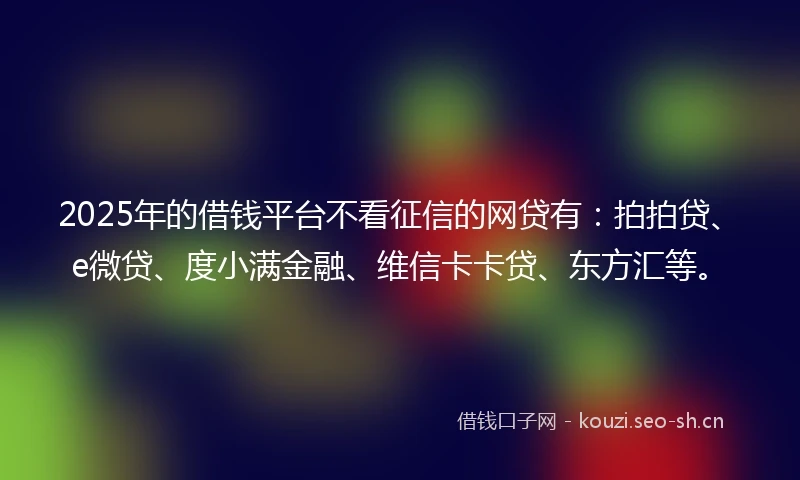 2025年的借钱平台不看征信的网贷有：拍拍贷、e微贷、度小满金融、维信卡卡贷、东方汇等。