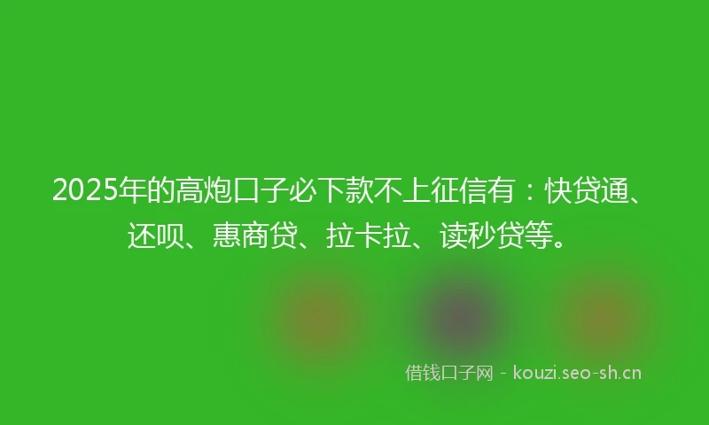 2025年的高炮口子必下款不上征信有:快贷通、还呗、惠商贷、拉卡拉、读秒贷等。