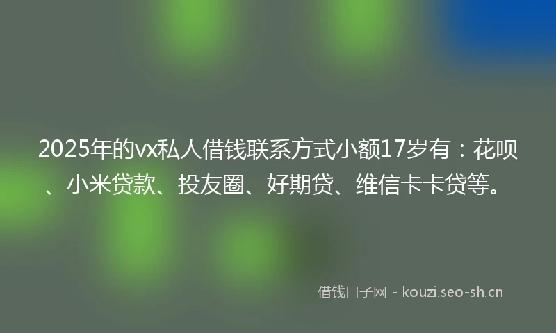 2025年的vx私人借钱联系方式小额17岁有:花呗、小米贷款、投友圈、好期贷、维信卡卡贷等。