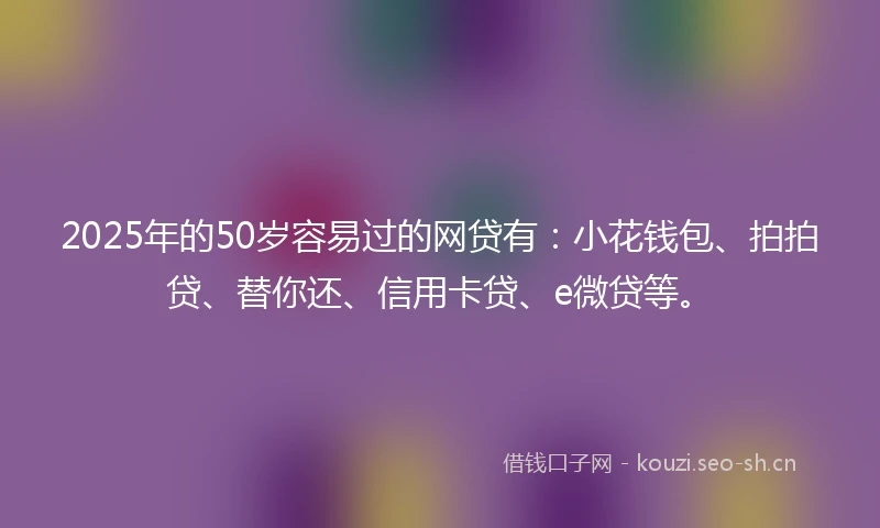2025年的50岁容易过的网贷有:小花钱包、拍拍贷、替你还、信用卡贷、e微贷等。