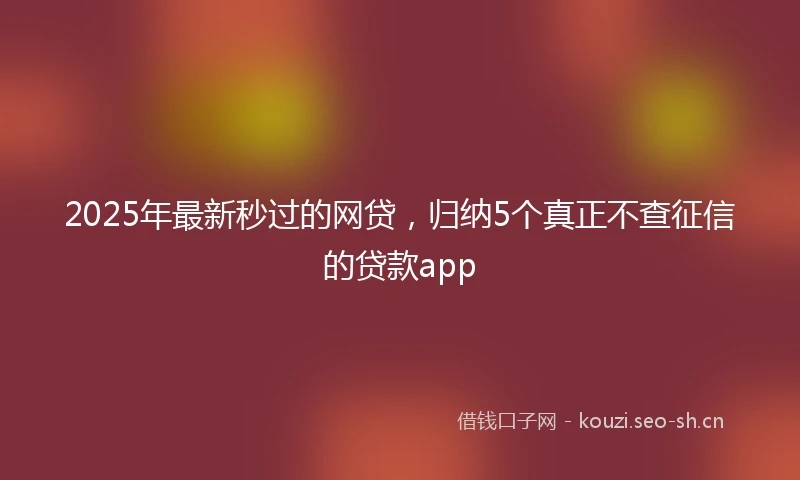 2025年最新秒过的网贷，归纳5个真正不查征信的贷款app