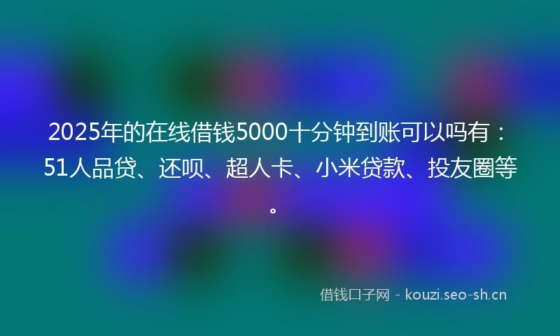 2025年的在线借钱5000十分钟到账可以吗有：51人品贷、还呗、超人卡、小米贷款、投友圈等。