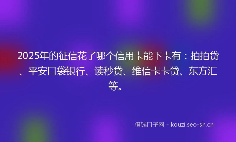 2025年的征信花了哪个信用卡能下卡有：拍拍贷、平安口袋银行、读秒贷、维信卡卡贷、东方汇等。