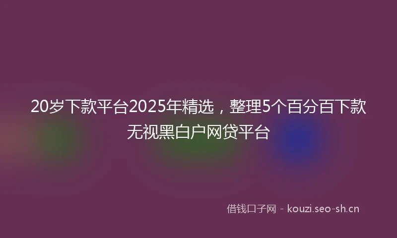 20岁下款平台2025年精选，整理5个百分百下款无视黑白户网贷平台