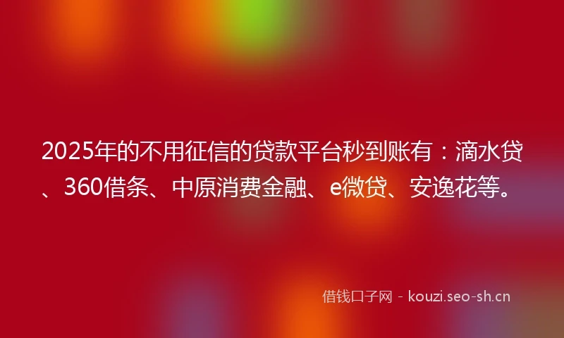 2025年的不用征信的贷款平台秒到账有：滴水贷、360借条、中原消费金融、e微贷、安逸花等。