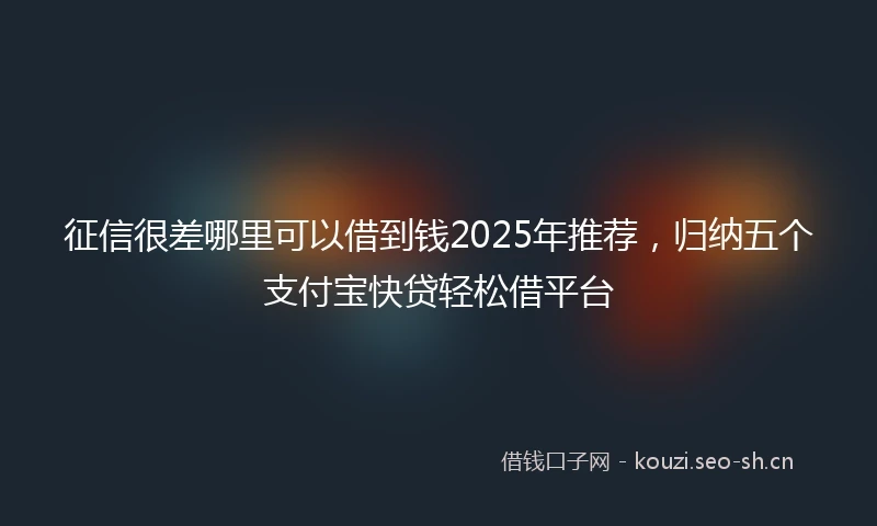征信很差哪里可以借到钱2025年推荐，归纳五个支付宝快贷轻松借平台