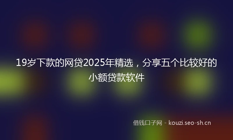 19岁下款的网贷2025年精选，分享五个比较好的小额贷款软件