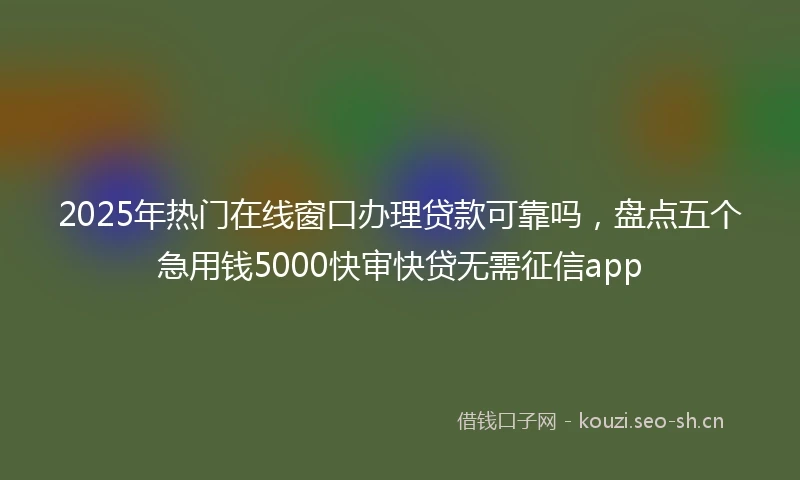 2025年热门在线窗口办理贷款可靠吗,盘点五个急用钱5000快审快贷无需征信app
