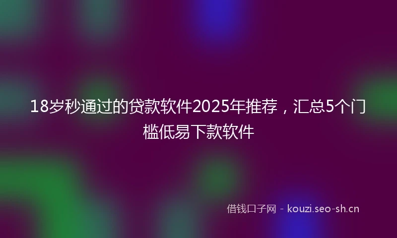 18岁秒通过的贷款软件2025年推荐，汇总5个门槛低易下款软件