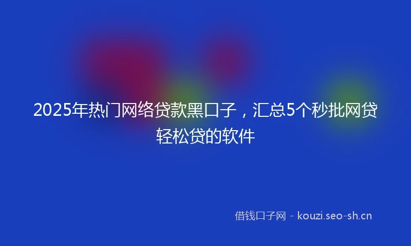 2025年热门网络贷款黑口子，汇总5个秒批网贷轻松贷的软件