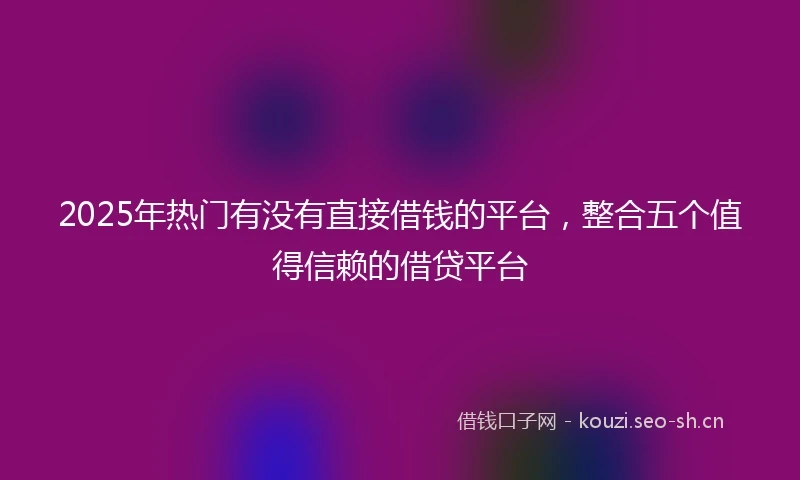 2025年热门有没有直接借钱的平台，整合五个值得信赖的借贷平台
