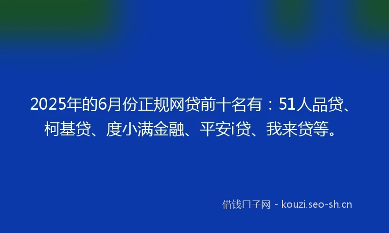 2025年的6月份正规网贷前十名有：51人品贷、柯基贷、度小满金融、平安i贷、我来贷等。