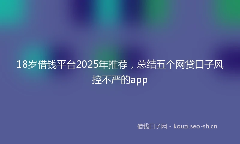 18岁借钱平台2025年推荐，总结五个网贷口子风控不严的app