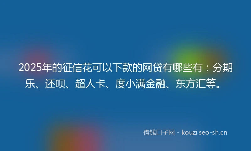 2025年的征信花可以下款的网贷有哪些有：分期乐、还呗、超人卡、度小满金融、东方汇等。