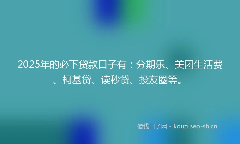2025年的必下贷款口子有：分期乐、美团生活费、柯基贷、读秒贷、投友圈等。