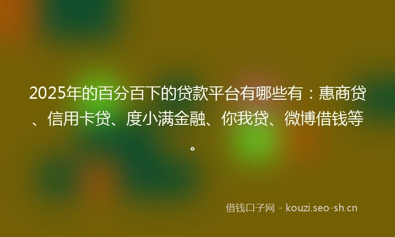2025年的百分百下的贷款平台有哪些有：惠商贷、信用卡贷、度小满金融、你我贷、微博借钱等。