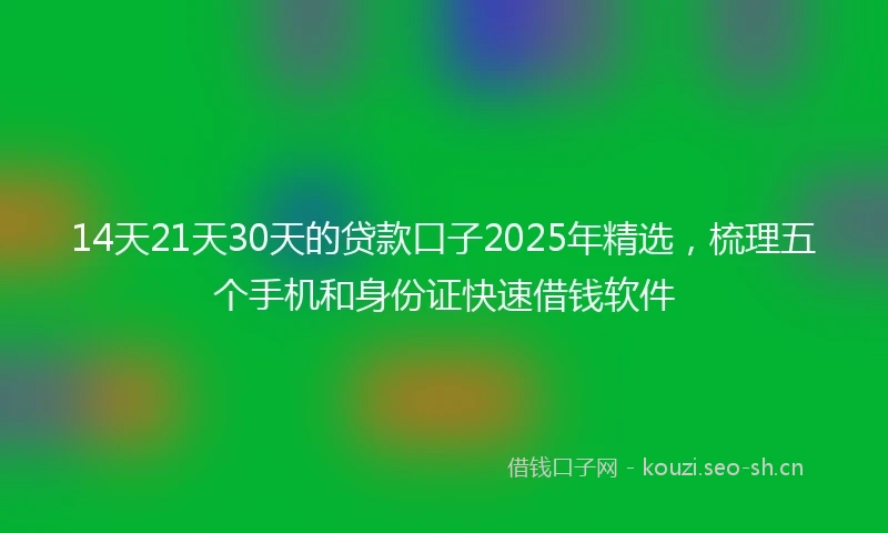 14天21天30天的贷款口子2025年精选，梳理五个手机和身份证快速借钱软件
