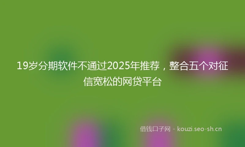 19岁分期软件不通过2025年推荐，整合五个对征信宽松的网贷平台