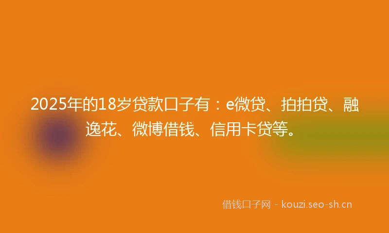 2025年的18岁贷款口子有：e微贷、拍拍贷、融逸花、微博借钱、信用卡贷等。