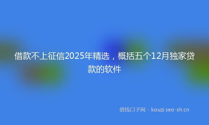 借款不上征信2025年精选，概括五个12月独家贷款的软件