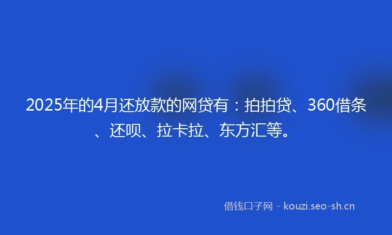 2025年的4月还放款的网贷有：拍拍贷、360借条、还呗、拉卡拉、东方汇等。