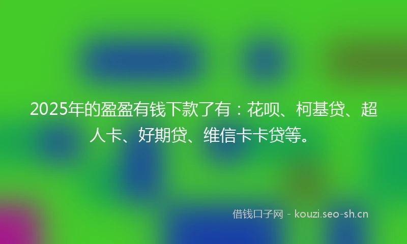 2025年的盈盈有钱下款了有：花呗、柯基贷、超人卡、好期贷、维信卡卡贷等。