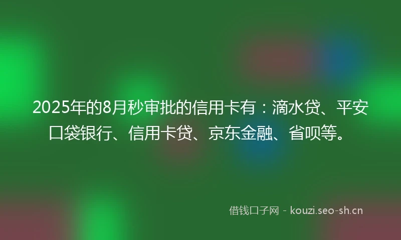 2025年的8月秒审批的信用卡有：滴水贷、平安口袋银行、信用卡贷、京东金融、省呗等。