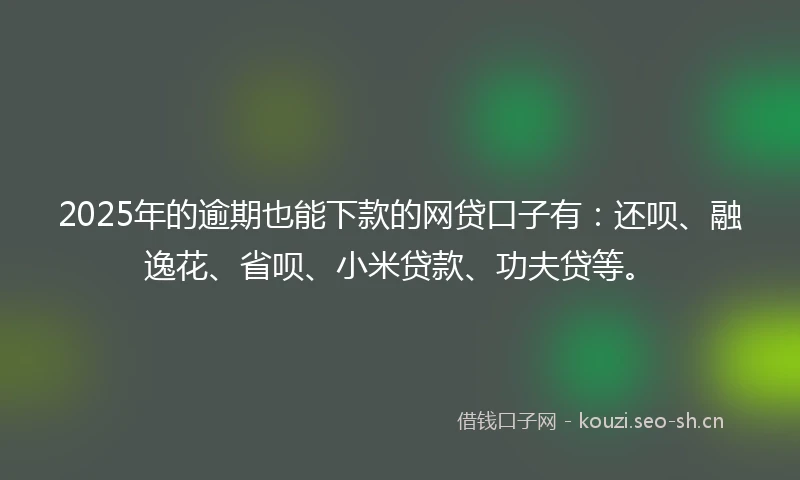 2025年的逾期也能下款的网贷口子有:还呗、融逸花、省呗、小米贷款、功夫贷等。