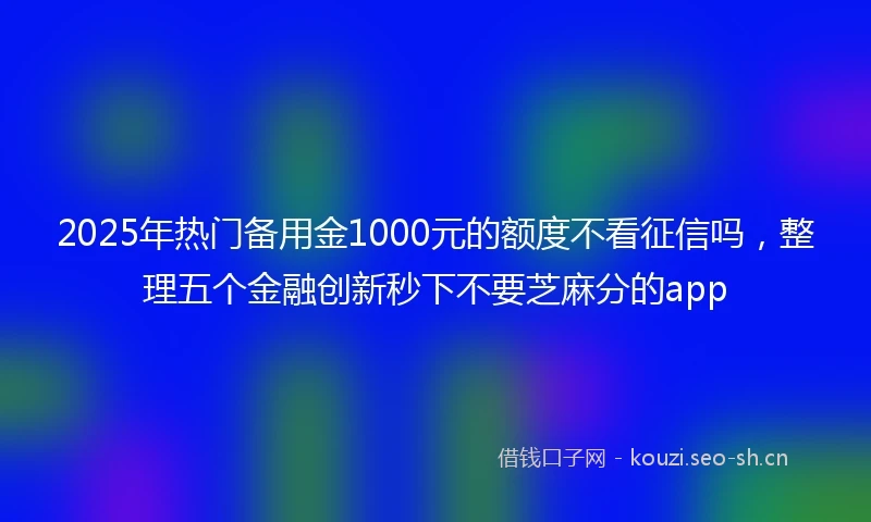 2025年热门备用金1000元的额度不看征信吗，整理五个金融创新秒下不要芝麻分的app