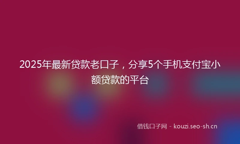 2025年最新贷款老口子，分享5个手机支付宝小额贷款的平台
