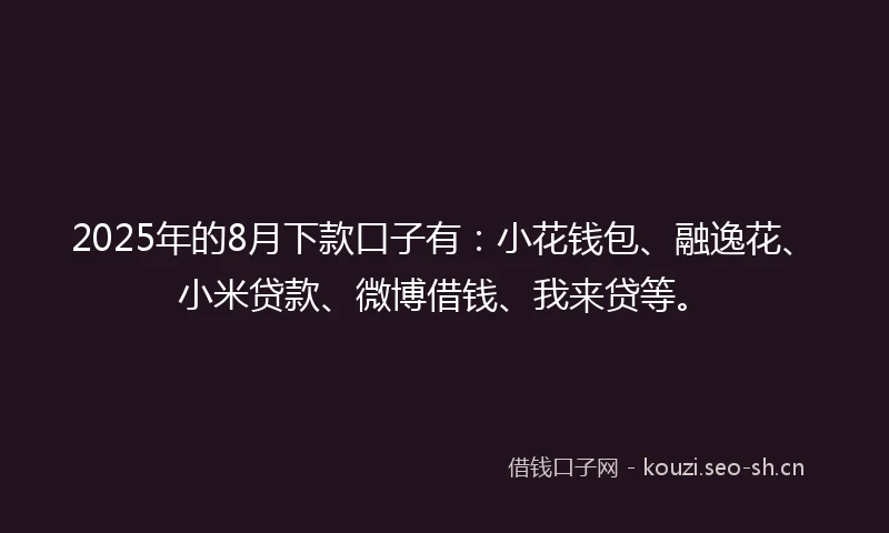 2025年的8月下款口子有：小花钱包、融逸花、小米贷款、微博借钱、我来贷等。