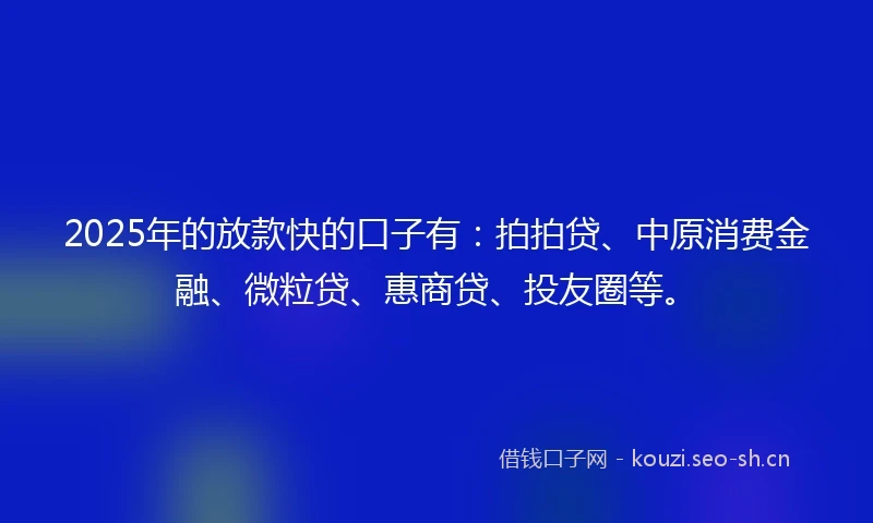 2025年的放款快的口子有：拍拍贷、中原消费金融、微粒贷、惠商贷、投友圈等。