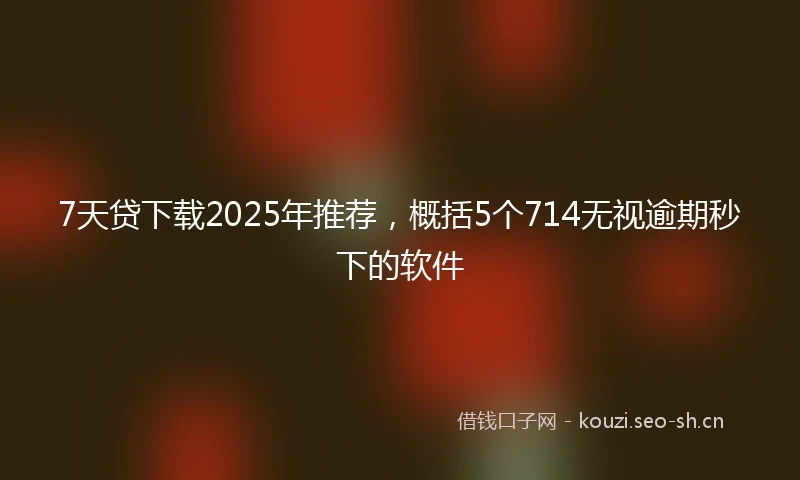 7天贷下载2025年推荐，概括5个714无视逾期秒下的软件