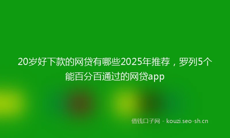 20岁好下款的网贷有哪些2025年推荐，罗列5个能百分百通过的网贷app