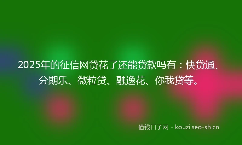 2025年的征信网贷花了还能贷款吗有：快贷通、分期乐、微粒贷、融逸花、你我贷等。