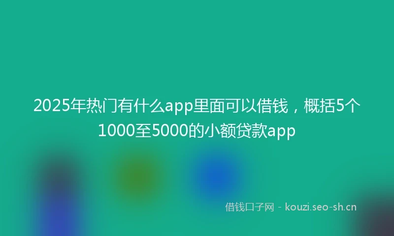 2025年热门有什么app里面可以借钱,概括5个1000至5000的小额贷款app