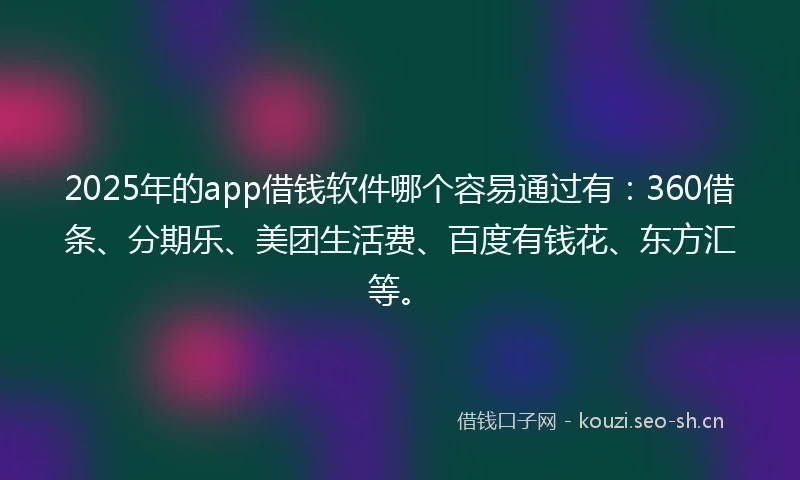 2025年的app借钱软件哪个容易通过有：360借条、分期乐、美团生活费、百度有钱花、东方汇等。