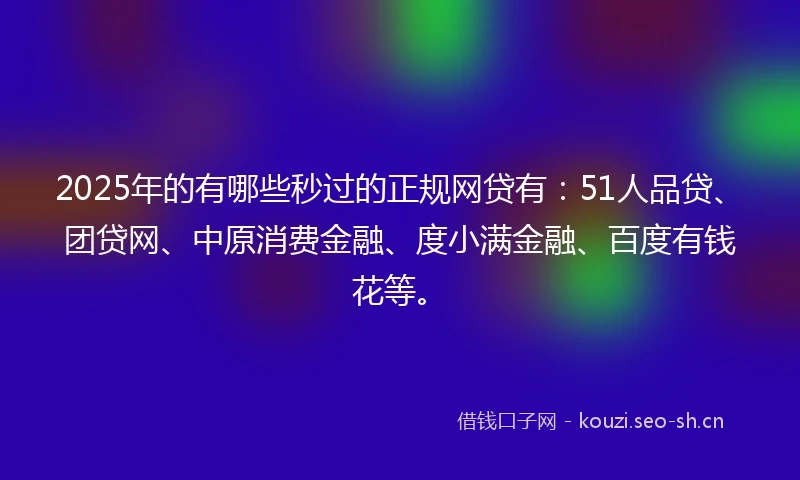 2025年的有哪些秒过的正规网贷有：51人品贷、团贷网、中原消费金融、度小满金融、百度有钱花等。