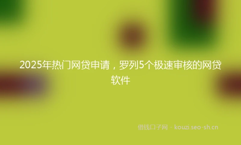 2025年热门网贷申请，罗列5个极速审核的网贷软件