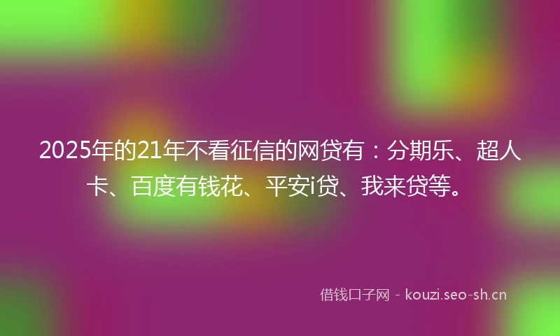 2025年的21年不看征信的网贷有：分期乐、超人卡、百度有钱花、平安i贷、我来贷等。