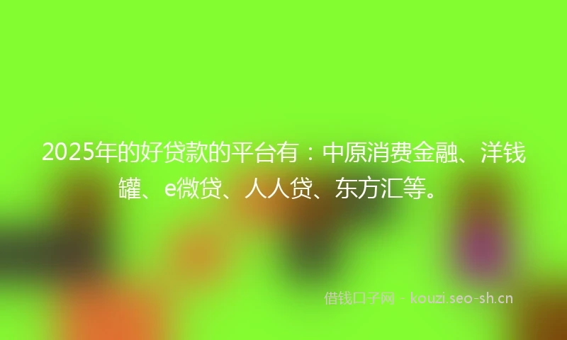 2025年的好贷款的平台有：中原消费金融、洋钱罐、e微贷、人人贷、东方汇等。