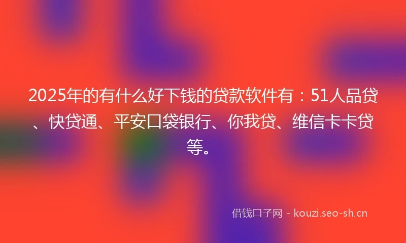 2025年的有什么好下钱的贷款软件有：51人品贷、快贷通、平安口袋银行、你我贷、维信卡卡贷等。