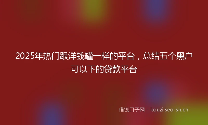 2025年热门跟洋钱罐一样的平台，总结五个黑户可以下的贷款平台