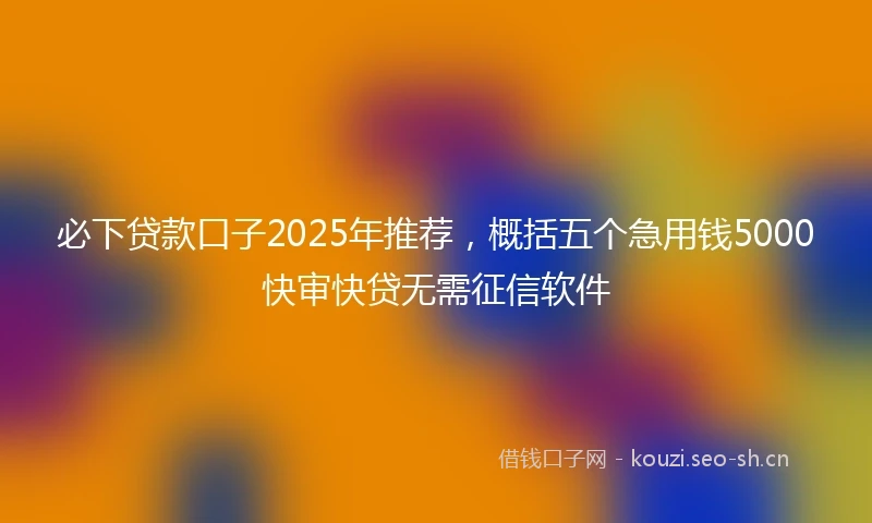 必下贷款口子2025年推荐，概括五个急用钱5000快审快贷无需征信软件