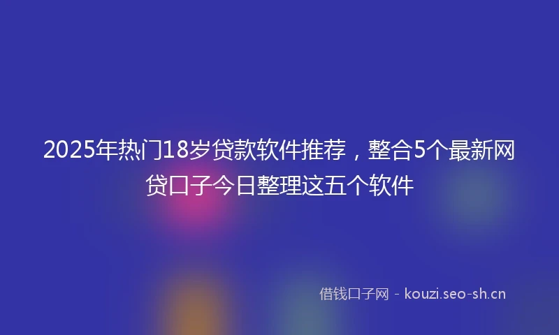 2025年热门18岁贷款软件推荐，整合5个最新网贷口子今日整理这五个软件