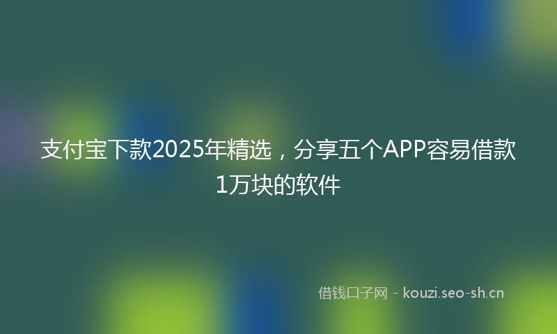 支付宝下款2025年精选，分享五个APP容易借款1万块的软件